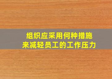 组织应采用何种措施来减轻员工的工作压力