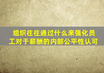 组织往往通过什么来强化员工对于薪酬的内部公平性认可