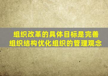 组织改革的具体目标是完善组织结构优化组织的管理观念