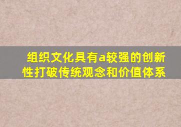 组织文化具有a较强的创新性打破传统观念和价值体系