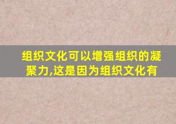 组织文化可以增强组织的凝聚力,这是因为组织文化有