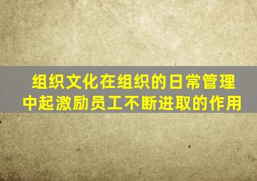 组织文化在组织的日常管理中起激励员工不断进取的作用