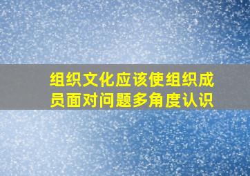 组织文化应该使组织成员面对问题多角度认识