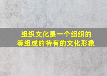 组织文化是一个组织的等组成的特有的文化形象