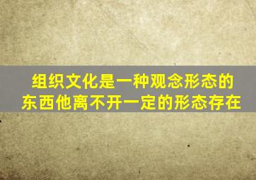 组织文化是一种观念形态的东西他离不开一定的形态存在