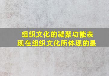 组织文化的凝聚功能表现在组织文化所体现的是