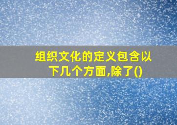 组织文化的定义包含以下几个方面,除了()