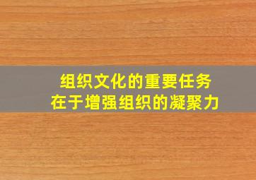 组织文化的重要任务在于增强组织的凝聚力