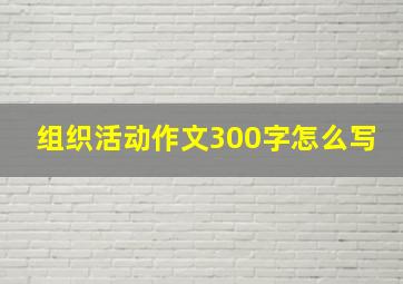 组织活动作文300字怎么写