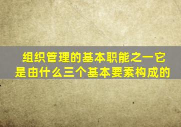 组织管理的基本职能之一它是由什么三个基本要素构成的