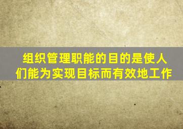 组织管理职能的目的是使人们能为实现目标而有效地工作