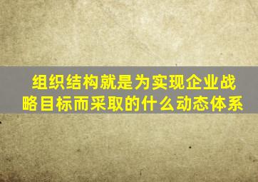 组织结构就是为实现企业战略目标而采取的什么动态体系