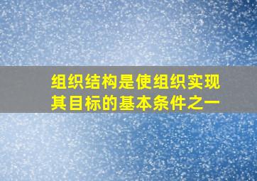 组织结构是使组织实现其目标的基本条件之一