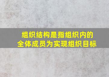 组织结构是指组织内的全体成员为实现组织目标