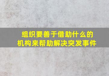 组织要善于借助什么的机构来帮助解决突发事件