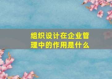 组织设计在企业管理中的作用是什么