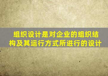 组织设计是对企业的组织结构及其运行方式所进行的设计