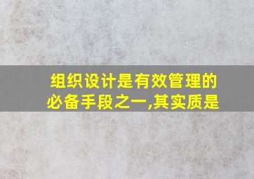 组织设计是有效管理的必备手段之一,其实质是