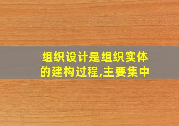 组织设计是组织实体的建构过程,主要集中