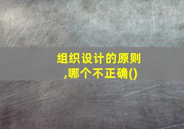 组织设计的原则,哪个不正确()