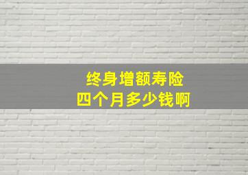 终身增额寿险四个月多少钱啊