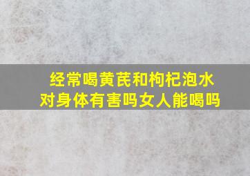 经常喝黄芪和枸杞泡水对身体有害吗女人能喝吗