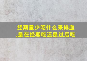 经期量少吃什么来排血,是在经期吃还是过后吃