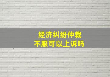 经济纠纷仲裁不服可以上诉吗