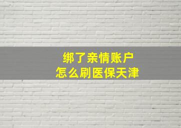 绑了亲情账户怎么刷医保天津