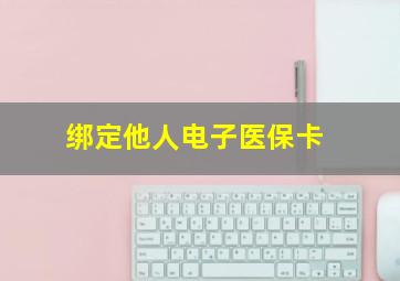 绑定他人电子医保卡