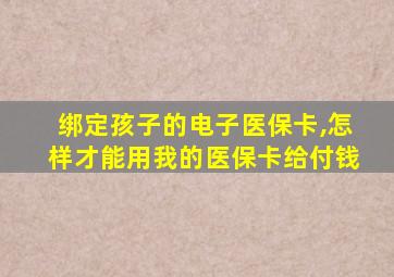 绑定孩子的电子医保卡,怎样才能用我的医保卡给付钱