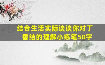 结合生活实际谈谈你对丁香结的理解小练笔50字