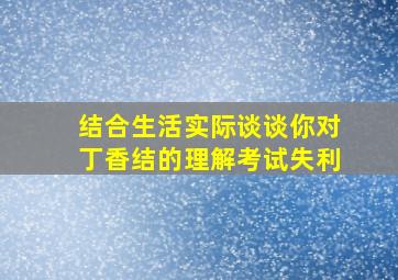 结合生活实际谈谈你对丁香结的理解考试失利