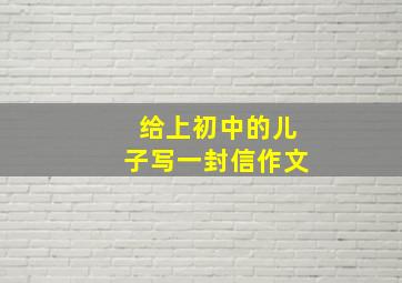 给上初中的儿子写一封信作文