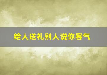 给人送礼别人说你客气