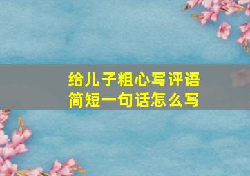 给儿子粗心写评语简短一句话怎么写