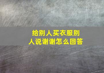 给别人买衣服别人说谢谢怎么回答