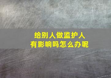 给别人做监护人有影响吗怎么办呢