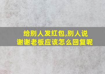 给别人发红包,别人说谢谢老板应该怎么回复呢