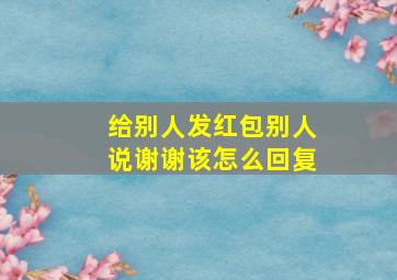 给别人发红包别人说谢谢该怎么回复