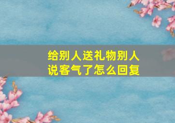 给别人送礼物别人说客气了怎么回复