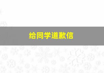 给同学道歉信