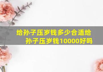 给孙子压岁钱多少合适给孙子压岁钱10000好吗