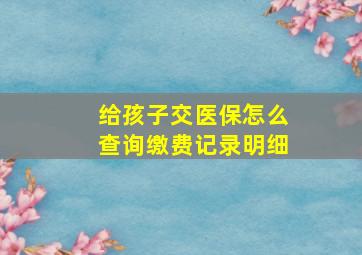 给孩子交医保怎么查询缴费记录明细