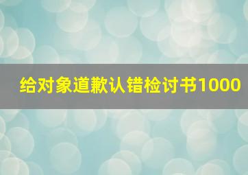 给对象道歉认错检讨书1000