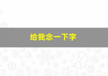 给我念一下字