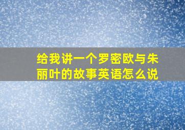 给我讲一个罗密欧与朱丽叶的故事英语怎么说