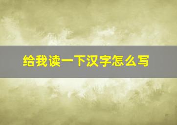 给我读一下汉字怎么写