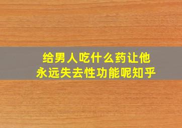 给男人吃什么药让他永远失去性功能呢知乎