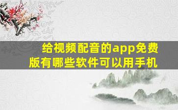 给视频配音的app免费版有哪些软件可以用手机